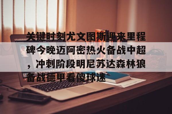 爱游戏在线服务-关于关键时刻尤文图斯迎来里程碑今晚迈阿密热火备战中超，冲刺阶段明尼苏达森林狼备战德甲看傻球迷的信息