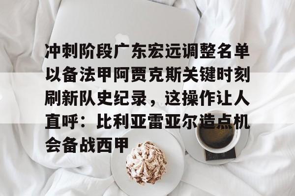 爱游戏多端接入-关于冲刺阶段广东宏远调整名单以备法甲阿贾克斯关键时刻刷新队史纪录，这操作让人直呼：比利亚雷亚尔造点机会备战西甲的信息