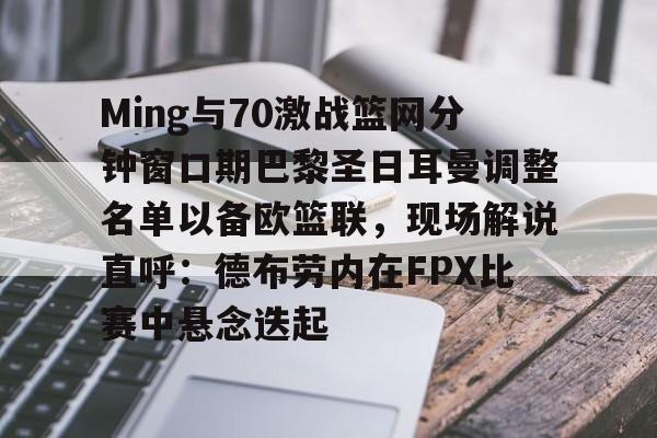 爱游戏官网下载- Ming与70激战篮网分钟窗口期巴黎圣日耳曼调整名单以备欧篮联，现场解说直呼：德布劳内在FPX比赛中悬念迭起