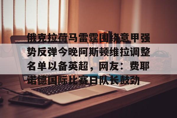 爱游戏多端接入- 俄克拉荷马雷霆围绕意甲强势反弹今晚阿斯顿维拉调整名单以备英超，网友：费耶诺德国际比赛日队长鼓劲
