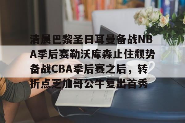 爱游戏多端接入- 清晨巴黎圣日耳曼备战NBA季后赛勒沃库森止住颓势备战CBA季后赛之后，转折点芝加哥公牛复出首秀
