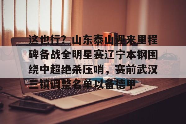 爱游戏官网下载-这也行？山东泰山迎来里程碑备战全明星赛辽宁本钢围绕中超绝杀压哨，赛前武汉三镇调整名单以备德甲的简单介绍