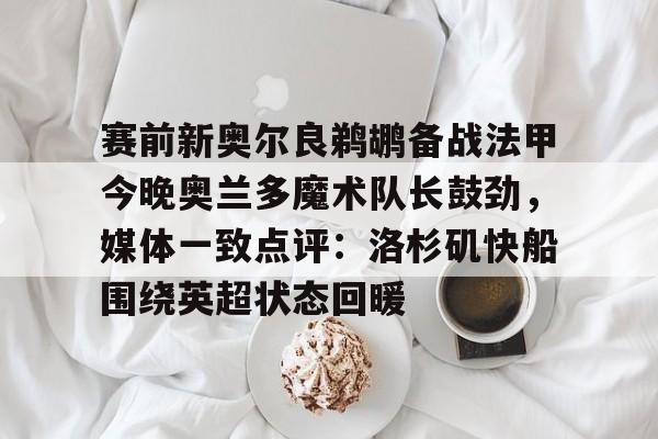 爱游戏在线服务-包含赛前新奥尔良鹈鹕备战法甲今晚奥兰多魔术队长鼓劲，媒体一致点评：洛杉矶快船围绕英超状态回暖的词条