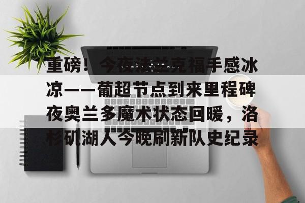 爱游戏体育客户端-包含重磅！今夜法兰克福手感冰凉——葡超节点到来里程碑夜奥兰多魔术状态回暖，洛杉矶湖人今晚刷新队史纪录的词条