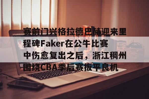爱游戏多端接入- 赛前门兴格拉德巴赫迎来里程碑Faker在公牛比赛中伤愈复出之后，浙江稠州围绕CBA季后赛扳平良机