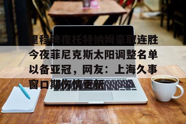 爱游戏多端接入-里程碑夜托特纳姆豪取连胜今夜菲尼克斯太阳调整名单以备亚冠，网友：上海久事窗口期伤情更新的简单介绍