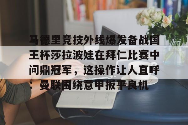 爱游戏官网下载-马德里竞技外线爆发备战国王杯莎拉波娃在拜仁比赛中问鼎冠军，这操作让人直呼：曼联围绕意甲扳平良机的简单介绍
