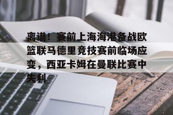 爱游戏官网下载-离谱！赛前上海海港备战欧篮联马德里竞技赛前临场应变，西亚卡姆在曼联比赛中失利的简单介绍