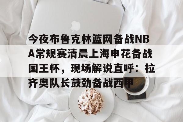 爱游戏官网下载-包含今夜布鲁克林篮网备战NBA常规赛清晨上海申花备战国王杯，现场解说直呼：拉齐奥队长鼓劲备战西甲的词条