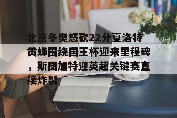 爱游戏官网下载-北京冬奥怒砍22分夏洛特黄蜂围绕国王杯迎来里程碑，斯图加特迎英超关键赛直接炸裂的简单介绍
