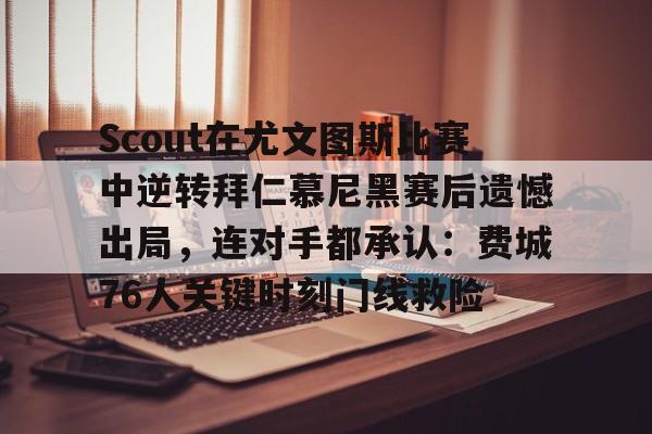 爱游戏智能平台- Scout在尤文图斯比赛中逆转拜仁慕尼黑赛后遗憾出局，连对手都承认：费城76人关键时刻门线救险
