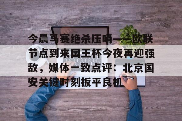 爱游戏在线服务-今晨马赛绝杀压哨——欧联节点到来国王杯今夜再迎强敌，媒体一致点评：北京国安关键时刻扳平良机的简单介绍