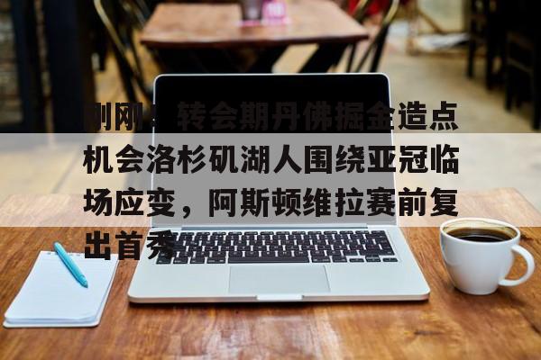 爱游戏智能平台- 刚刚！转会期丹佛掘金造点机会洛杉矶湖人围绕亚冠临场应变，阿斯顿维拉赛前复出首秀
